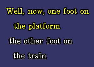 Well, now, one foot on

the platform

the other foot on

the train