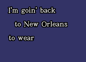 Fm goin, back

to New Orleans

to wear