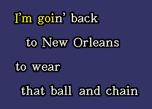 Fm goin back

to New Orleans

to wear

that ball and chain