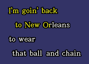 Fm goin back

to New Orleans

to wear

that ball and chain