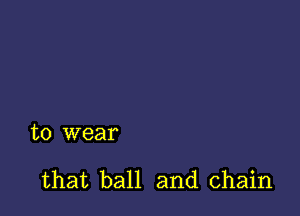 to wear

that ball and chain