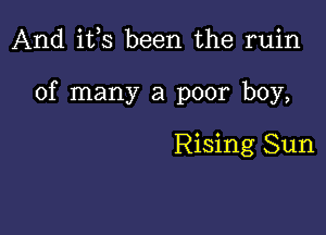 And i133 been the ruin

of many a poor boy,

Rising Sun