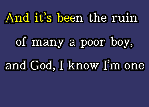 And i133 been the ruin

of many a poor boy,

and God, I know Fm one