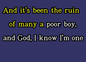 And i133 been the ruin

of many a poor boy,

and God, I know Fm one