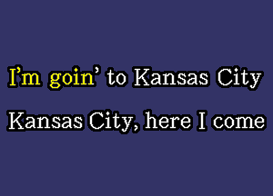 Fm goin to Kansas City

Kansas City, here I come