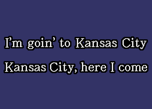 Fm goin to Kansas City

Kansas City, here I come