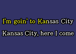 Fm goin to Kansas City

Kansas City, here I come