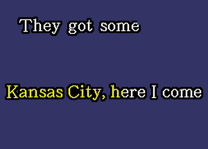 They got some

Kansas City, here I come