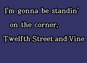 Fm gonna be standiw

0n the corner,

Twelfth Street and Vine