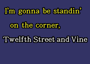 Fm gonna be standiw

0n the corner,

Twelfth Street and Vine