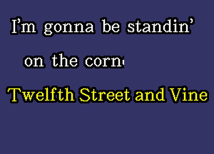 Fm gonna be standiw

0n the corn

Twelfth Street and Vine