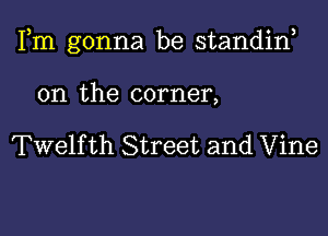 Fm gonna be standiw

0n the corner,

Twelfth Street and Vine