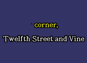 corner,

Twelfth Street and Vine