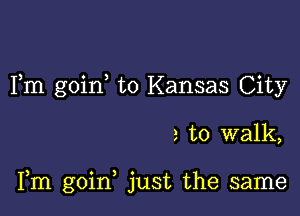 Fm goin to Kansas City

2 to walk,

Fm goin just the same