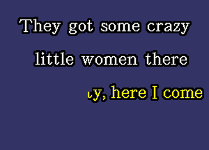 They got some crazy

little women there

Ly, here I come