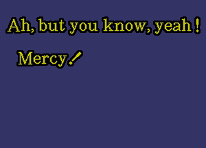 Ah, but you know, yeah !

Mercy !