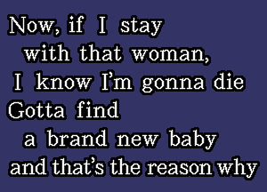 NOW, if I stay

With that woman,

I know Tm gonna die
Gotta find

a brand new baby
and thatts the reason Why