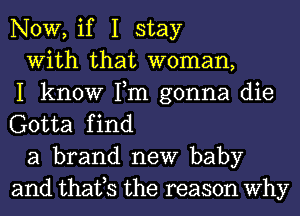 NOW, if I stay

With that woman,

I know Tm gonna die
Gotta find

a brand new baby
and thatts the reason Why