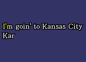 Fm goin to Kansas City

Kar