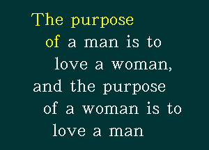 The purpose
of a man is to
love a woman,

and the purpose
of a woman is to
love a man