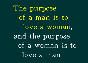 The purpose
of a man is to
love a woman,

and the purpose
of a woman is to
love a man