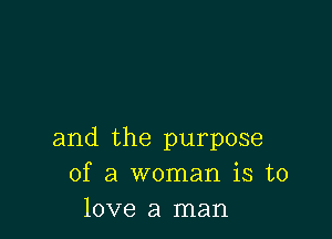 and the purpose
of a woman is to
love a man