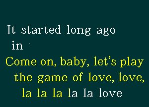 It started long ago
in

Come on, baby, lefs play
the game of love, love,
1a la la la la love