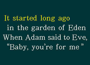 It started long ago
in the garden of Eden

When Adam said to Eve,
(Baby, you,re for me ))