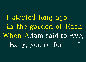 It started long ago
in the garden of Eden

When Adam said to Eve,
(Baby, you,re for me ))