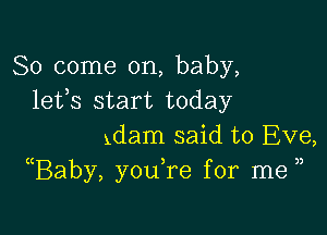 So come on, baby,
lefs start today

xdam said to Eve,
(Baby, you,re for me ))