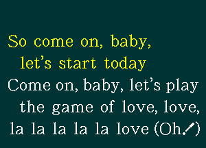 So come on, baby,
lefs start today
Come on, baby, lefs play
the game of love, love,
1a 1a 1a 1a 1a love (OhK)