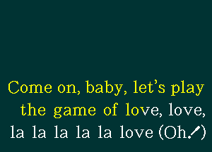 Come on, baby, lefs play
the game of love, love,
1a 1a la la la love (Oh!)