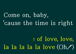 Come on, baby,
bause the time is right

2 of love, love,
1a 1a la la la love (Oh!)