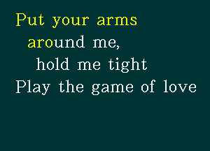 Put your arms
around me,
hold me tight

Play the game of love