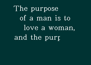 The purpose
of a man is to
love a woman,

and the purlg