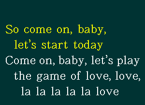 So come on, baby,
lefs start today
Come on, baby, lefs play
the game of love, love,
1a 1a 1a 1a 1a love