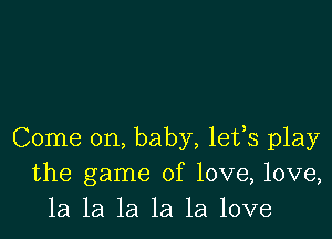 Come on, baby, lefs play
the game of love, love,
1a la la la la love