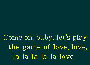 Come on, baby, lefs play
the game of love, love,
1a la la la la love