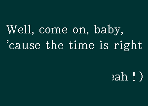 Well, come on, baby,
bause the time is right

aah!)