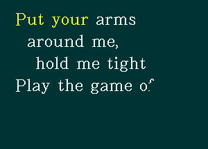 Put your arms
around me,
hold me tight

Play the game 07