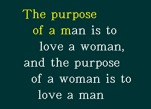 The purpose
of a man is to
love a woman,

and the purpose
of a woman is to
love a man