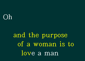 Oh

and the purpose
of a woman is to
love a man