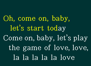 Oh, come on, baby,
lefs start today
Come on, baby, lefs play
the game of love, love,
1a 1a 1a 1a 1a love