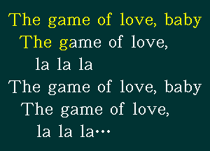 The game of love, baby
The game of love,
1a 1a 1a

The game of love, baby
The game of love,
la la la-