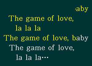 Iaby
The game of love,
1a 1a 1a

The game of love, baby
The game of love,
la la la-