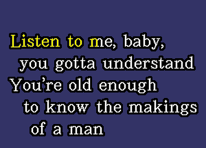 Listen to me, baby,
you gotta understand
You,re old enough
to know the makings
of a man