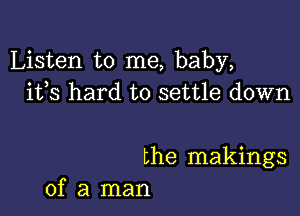 Listen to me, baby,
ifs hard to settle down

the makings
of a man