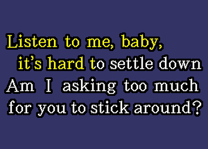 Listen to me, baby,

ifs hard to settle down
Am I asking too much
for you to stick around?