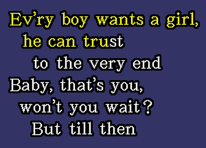 EVTy boy wants a girl,
he can trust
to the very end

Baby, thaVs you,
wonW, you wait?
But till then