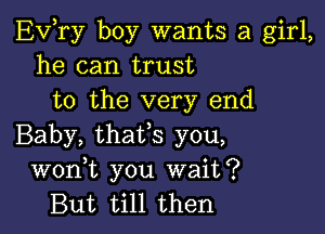 EVTy boy wants a girl,
he can trust
to the very end

Baby, thaVs you,
wonW, you wait?
But till then